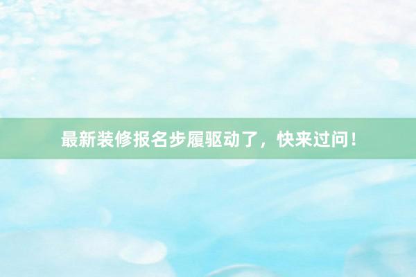 最新装修报名步履驱动了，快来过问！