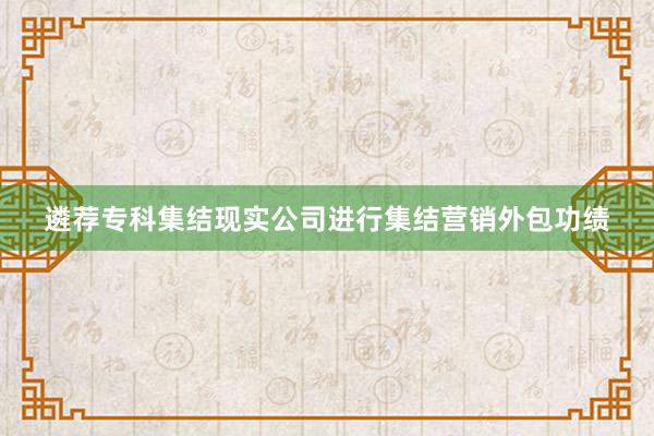 遴荐专科集结现实公司进行集结营销外包功绩