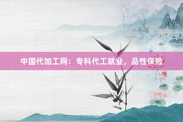 中国代加工网：专科代工就业，品性保险