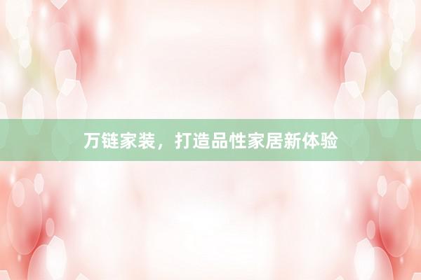 万链家装，打造品性家居新体验