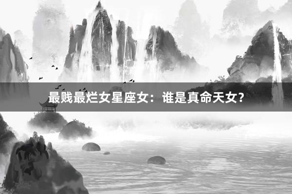 最贱最烂女星座女：谁是真命天女？