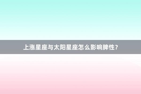 上涨星座与太阳星座怎么影响脾性？