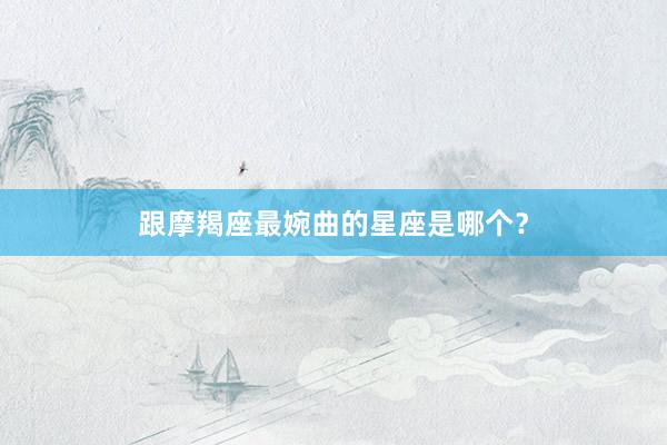 跟摩羯座最婉曲的星座是哪个？