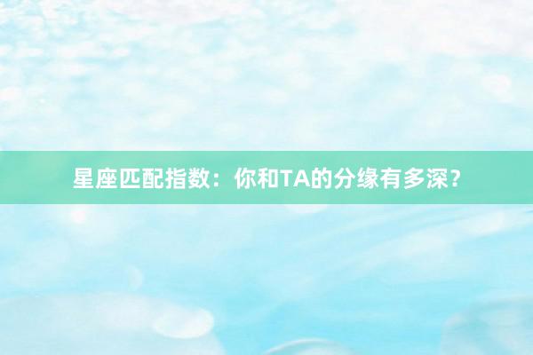 星座匹配指数：你和TA的分缘有多深？