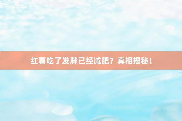 红薯吃了发胖已经减肥？真相揭秘！