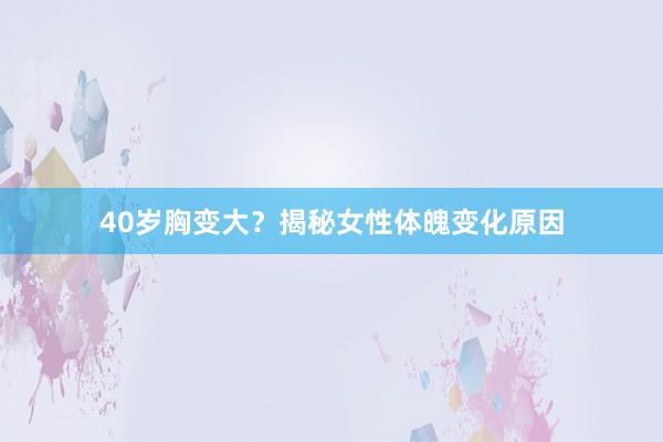 40岁胸变大？揭秘女性体魄变化原因