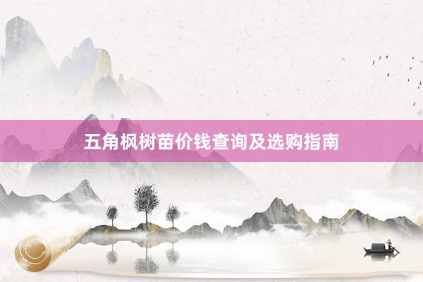 五角枫树苗价钱查询及选购指南