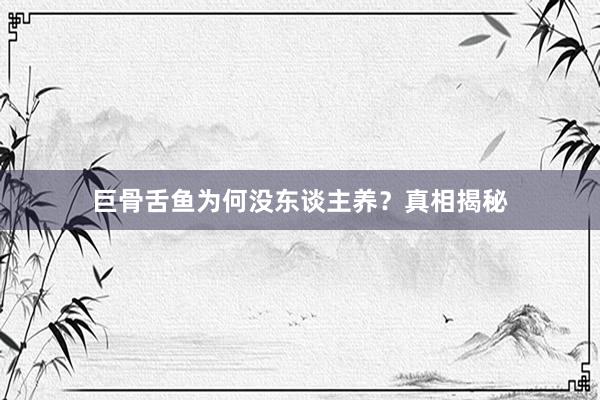 巨骨舌鱼为何没东谈主养？真相揭秘