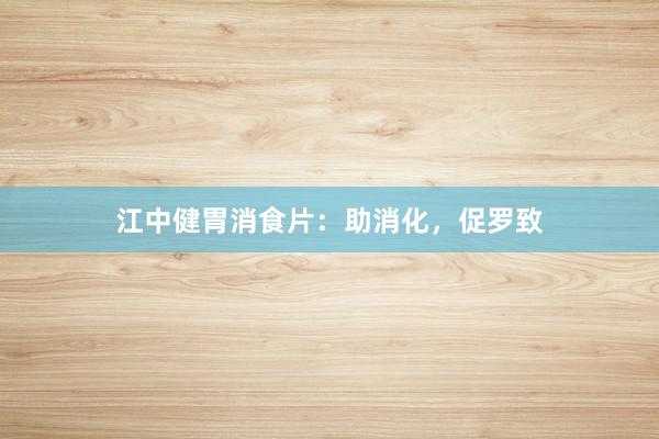 江中健胃消食片:助消化,促罗致