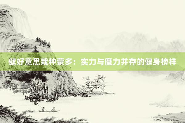 健好意思栽种蒙多：实力与魔力并存的健身榜样