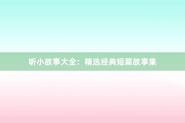 听小故事大全:精选经典短篇故事集